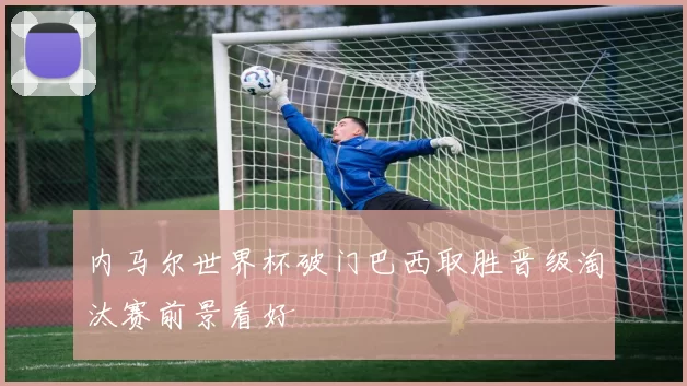 内马尔世界杯破门巴西取胜晋级淘汰赛前景看好