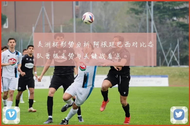 美洲杯形势分析 阿根廷巴西对比各队晋级走势与关键战看点