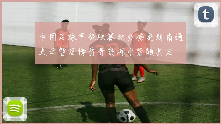 中国足球甲级联赛积分榜更新南通支云暂居榜首青岛海牛紧随其后