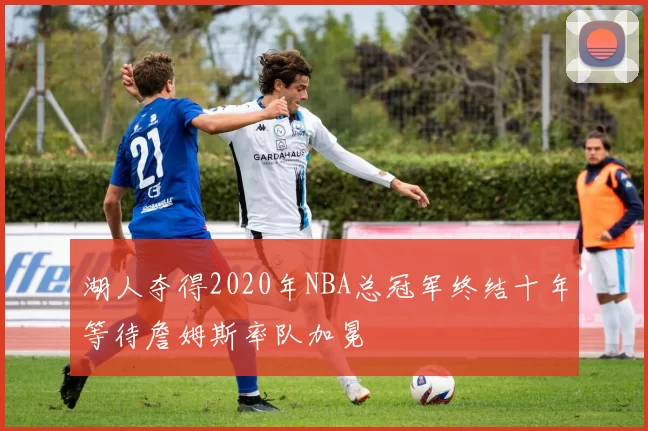 湖人夺得2020年NBA总冠军终结十年等待詹姆斯率队加冕