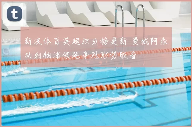 新浪体育英超积分榜更新 曼城阿森纳利物浦领跑争冠形势胶着