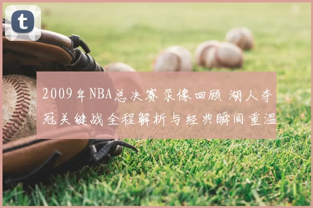 2009年NBA总决赛录像回顾 湖人夺冠关键战全程解析与经典瞬间重温
