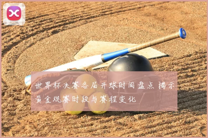 世界杯决赛各届开球时间盘点 揭示黄金观赛时段与赛程变化