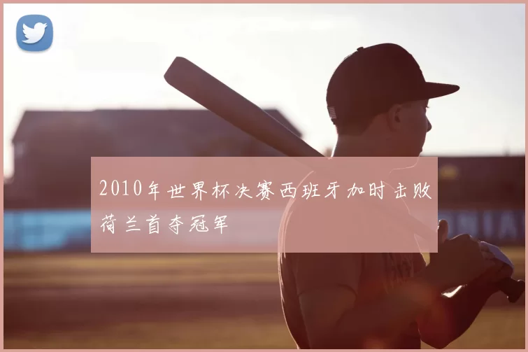 2010年世界杯决赛西班牙加时击败荷兰首夺冠军