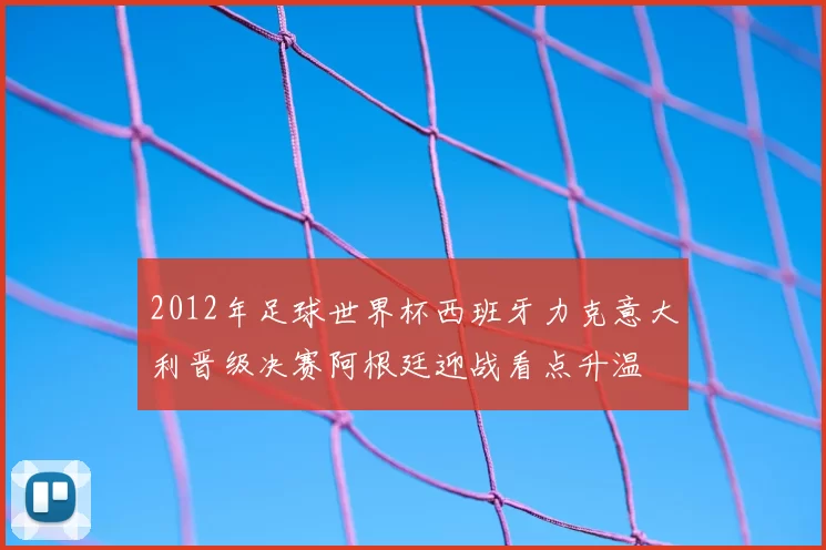 2012年足球世界杯西班牙力克意大利晋级决赛阿根廷迎战看点升温
