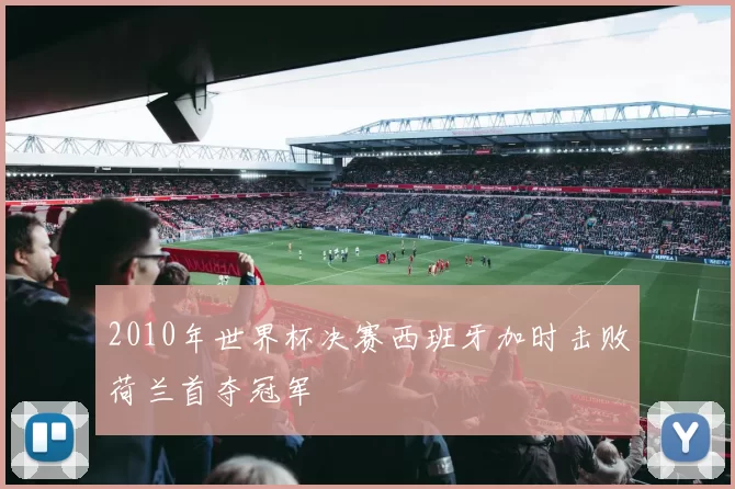 2010年世界杯决赛西班牙加时击败荷兰首夺冠军