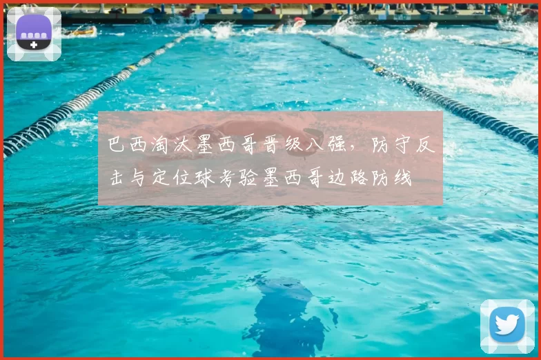巴西淘汰墨西哥晋级八强，防守反击与定位球考验墨西哥边路防线