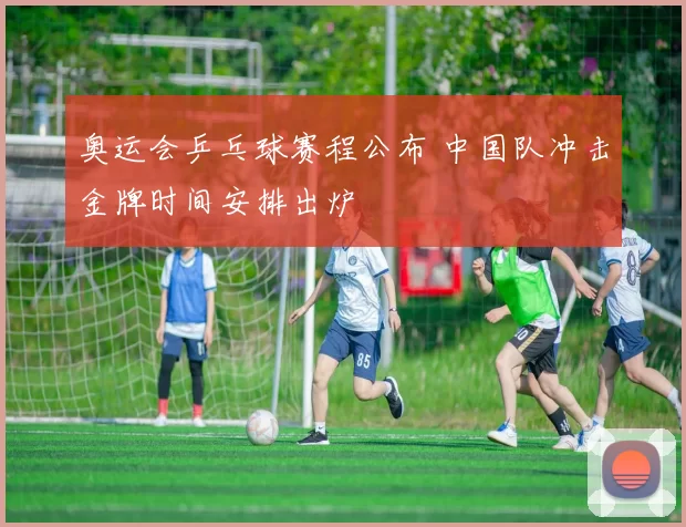奥运会乒乓球赛程公布 中国队冲击金牌时间安排出炉