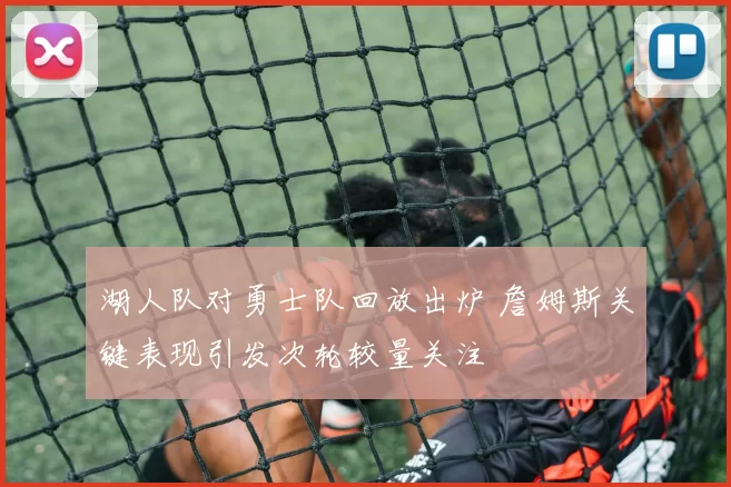 湖人队对勇士队回放出炉 詹姆斯关键表现引发次轮较量关注
