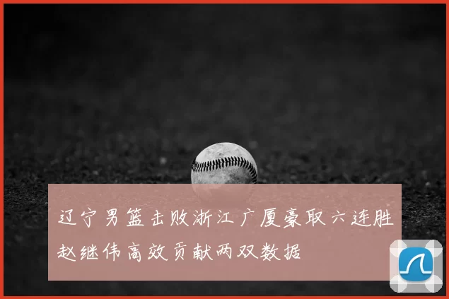辽宁男篮击败浙江广厦豪取六连胜赵继伟高效贡献两双数据