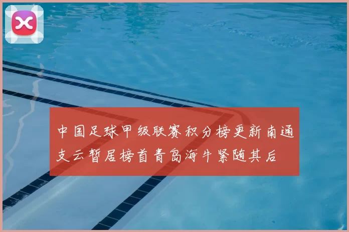 中国足球甲级联赛积分榜更新南通支云暂居榜首青岛海牛紧随其后