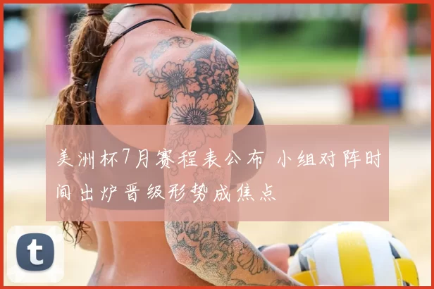 美洲杯7月赛程表公布 小组对阵时间出炉晋级形势成焦点