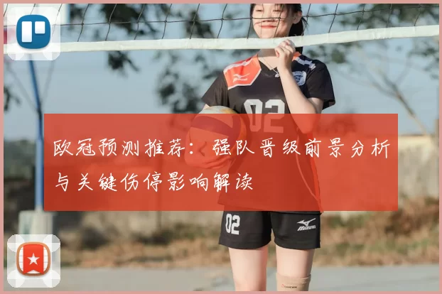 欧冠预测推荐:强队晋级前景分析与关键伤停影响解读