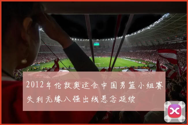 2012年伦敦奥运会中国男篮小组赛失利无缘八强出线悬念延续