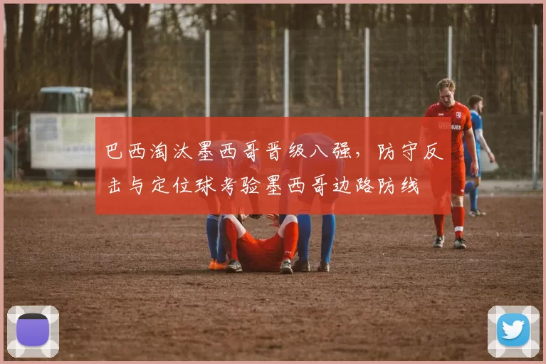 巴西淘汰墨西哥晋级八强，防守反击与定位球考验墨西哥边路防线