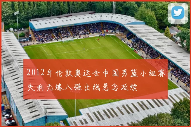 2012年伦敦奥运会中国男篮小组赛失利无缘八强出线悬念延续