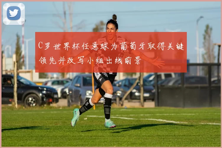 C罗世界杯任意球为葡萄牙取得关键领先并改写小组出线前景