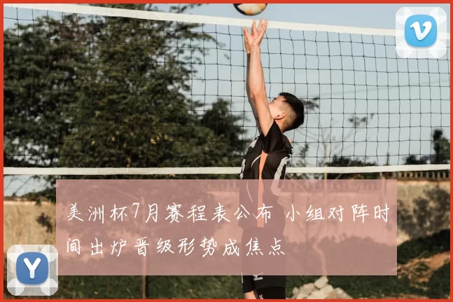 美洲杯7月赛程表公布 小组对阵时间出炉晋级形势成焦点