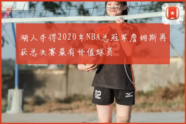 湖人夺得2020年NBA总冠军詹姆斯再获总决赛最有价值球员