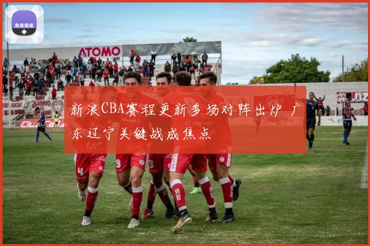 新浪CBA赛程更新多场对阵出炉 广东辽宁关键战成焦点