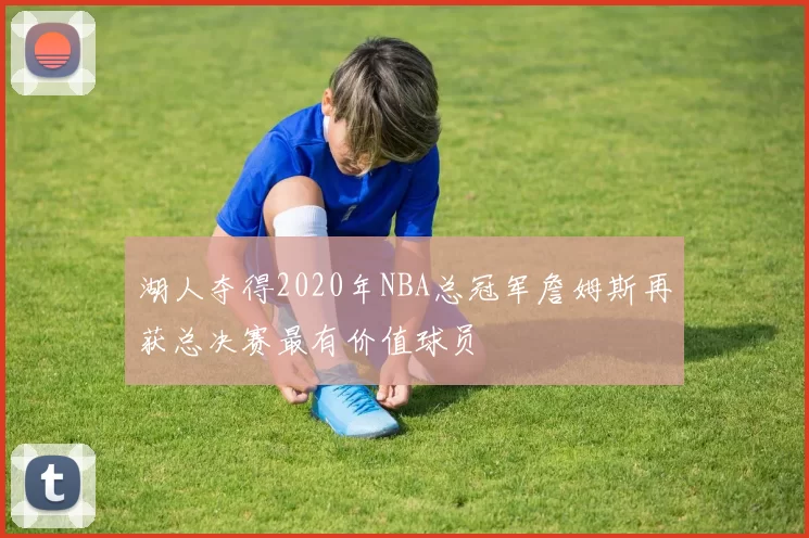 湖人夺得2020年NBA总冠军詹姆斯再获总决赛最有价值球员