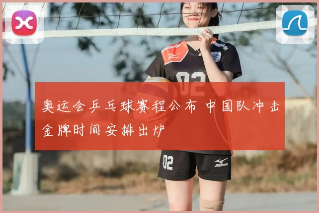 奥运会乒乓球赛程公布 中国队冲击金牌时间安排出炉