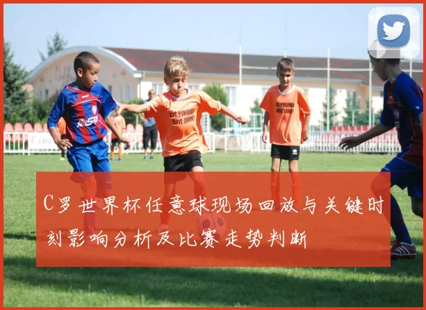 C罗世界杯任意球现场回放与关键时刻影响分析及比赛走势判断
