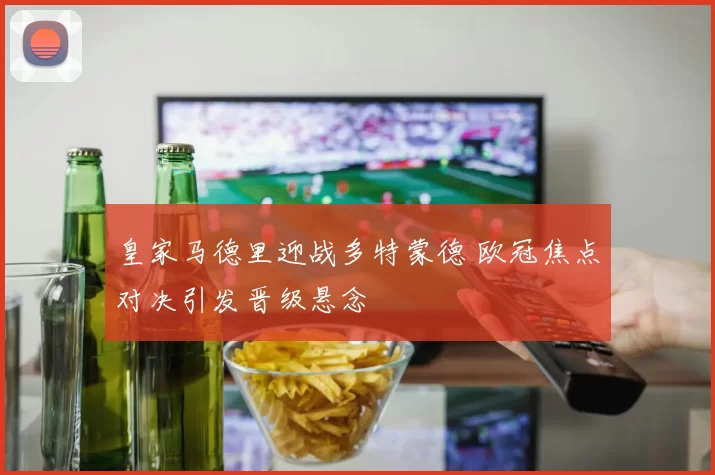 皇家马德里迎战多特蒙德 欧冠焦点对决引发晋级悬念