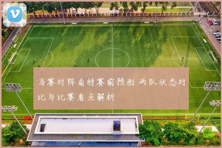 马赛对阵南特赛前预测 两队状态对比与比赛看点解析