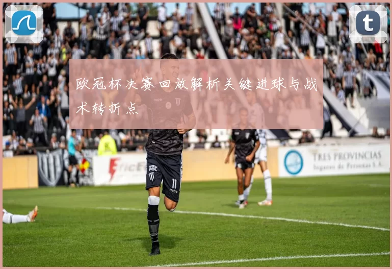 欧冠杯决赛回放解析关键进球与战术转折点