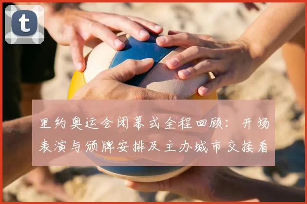 里约奥运会闭幕式全程回顾:开场表演与颁牌安排及主办城市交接看点