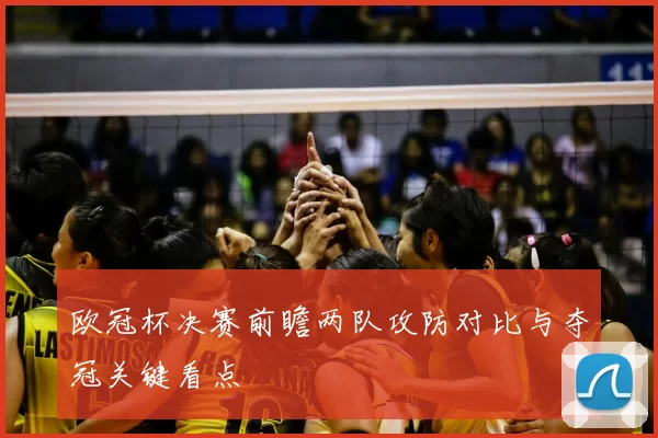 欧冠杯决赛前瞻两队攻防对比与夺冠关键看点