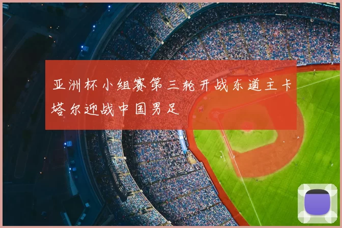 亚洲杯小组赛第三轮开战东道主卡塔尔迎战中国男足