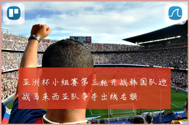 亚洲杯小组赛第三轮开战韩国队迎战马来西亚队争夺出线名额