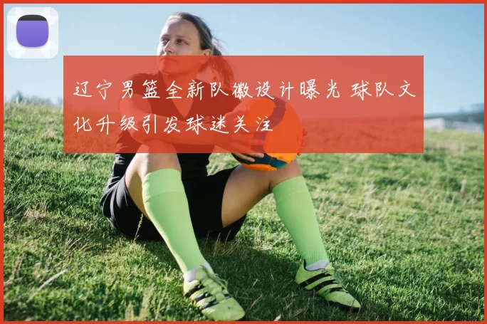 辽宁男篮全新队徽设计曝光 球队文化升级引发球迷关注