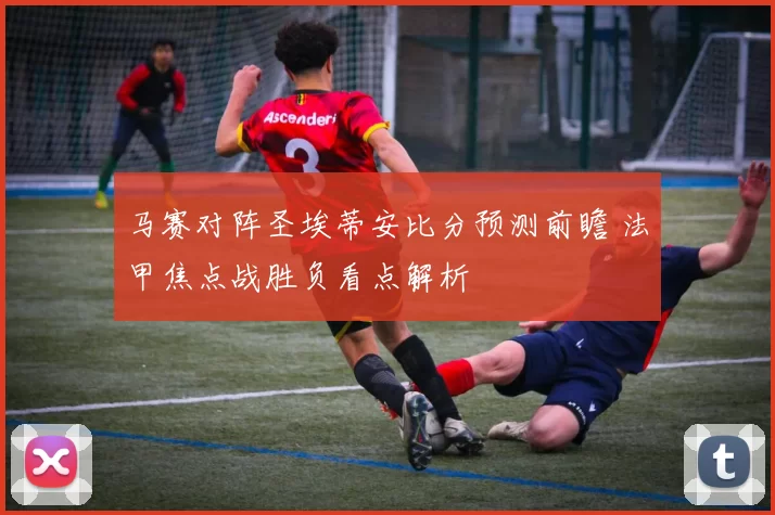 马赛对阵圣埃蒂安比分预测前瞻 法甲焦点战胜负看点解析