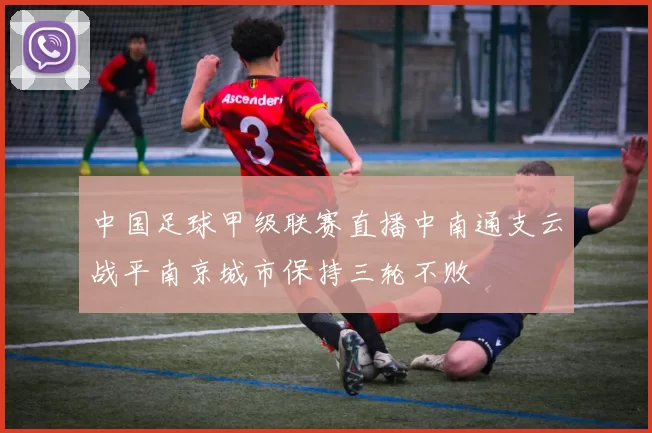 中国足球甲级联赛直播中南通支云战平南京城市保持三轮不败
