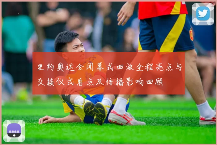 里约奥运会闭幕式回放全程亮点与交接仪式看点及传播影响回顾