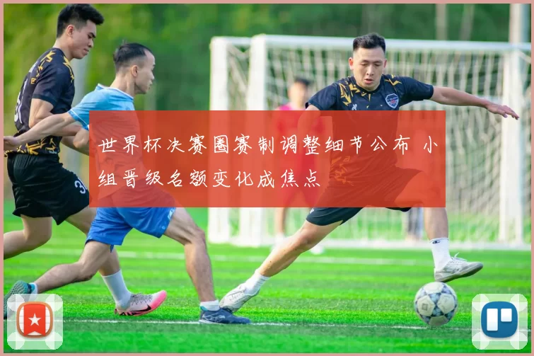 世界杯决赛圈赛制调整细节公布 小组晋级名额变化成焦点