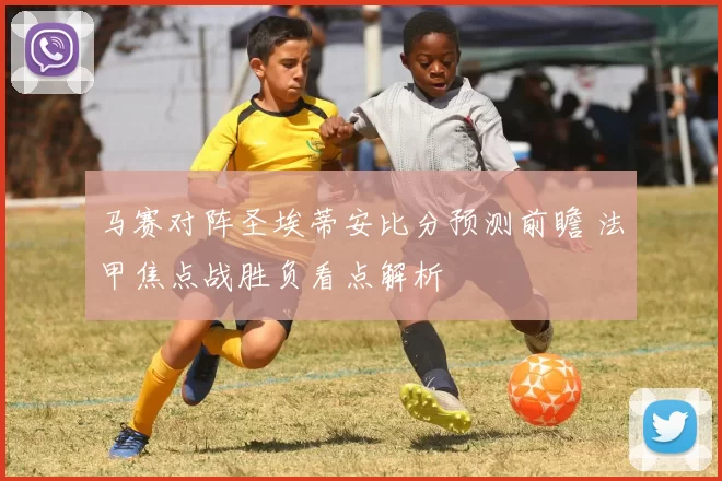 马赛对阵圣埃蒂安比分预测前瞻 法甲焦点战胜负看点解析