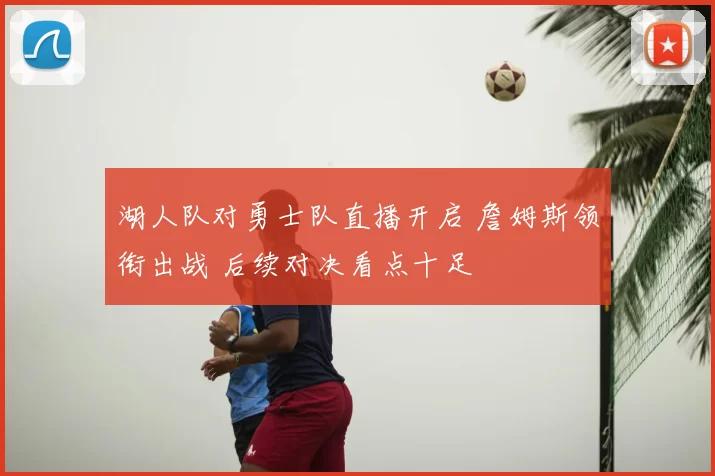 湖人队对勇士队直播开启 詹姆斯领衔出战 后续对决看点十足