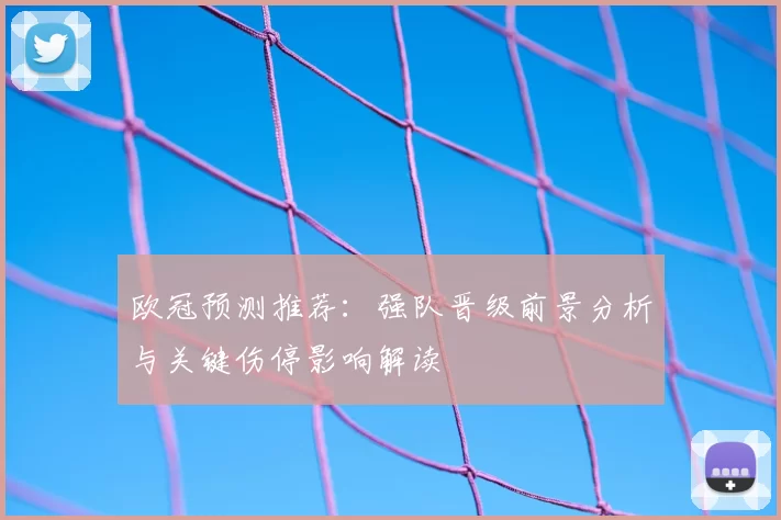 欧冠预测推荐:强队晋级前景分析与关键伤停影响解读