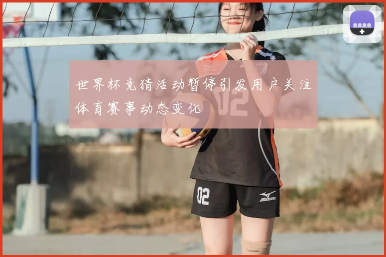 世界杯竞猜活动暂停引发用户关注体育赛事动态变化