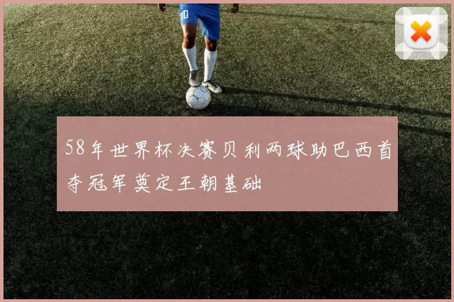 58年世界杯决赛贝利两球助巴西首夺冠军奠定王朝基础