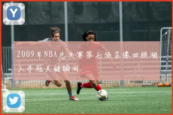 2009年NBA总决赛第七场录像回顾湖人夺冠关键瞬间