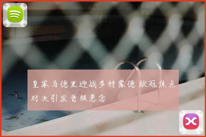 皇家马德里迎战多特蒙德 欧冠焦点对决引发晋级悬念
