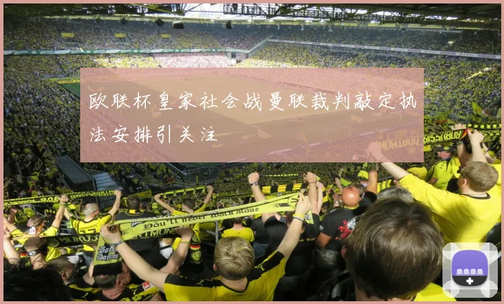 欧联杯皇家社会战曼联裁判敲定执法安排引关注