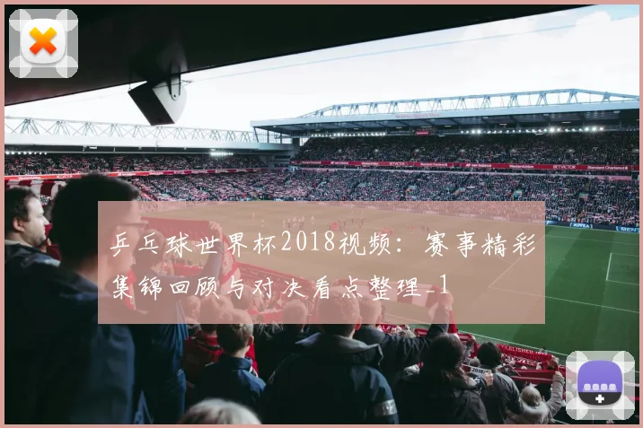 乒乓球世界杯2018视频：赛事精彩集锦回顾与对决看点整理_1