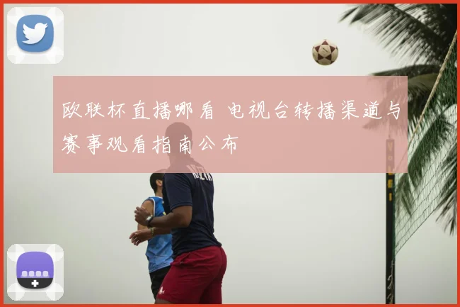 欧联杯直播哪看 电视台转播渠道与赛事观看指南公布