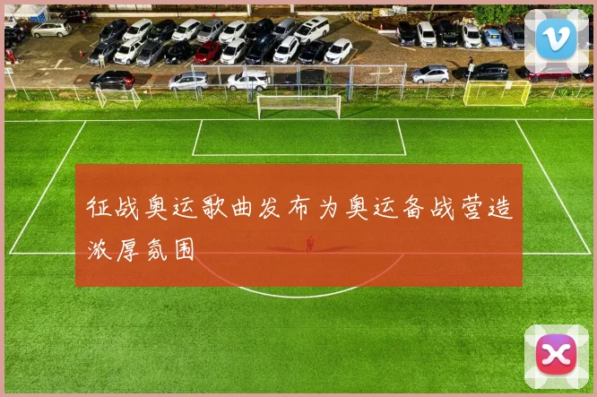 征战奥运歌曲发布为奥运备战营造浓厚氛围